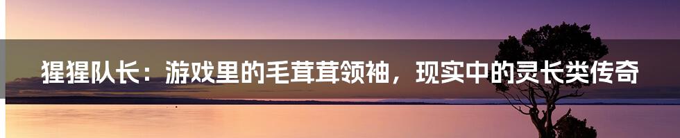 猩猩队长:游戏里的毛茸茸领袖,现实中的灵长类传奇
