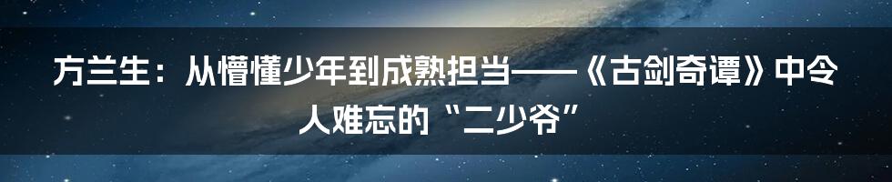 方兰生:从懵懂少年到成熟担当——《古剑奇谭》中令人难忘的“二少爷”