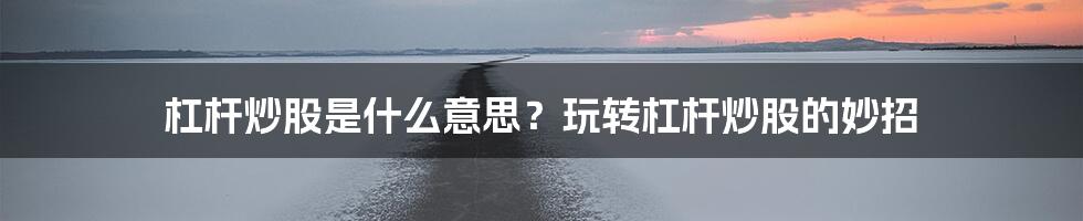 杠杆炒股是什么意思?玩转杠杆炒股的妙招
