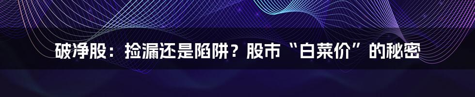 破净股:捡漏还是陷阱?股市“白菜价”的秘密