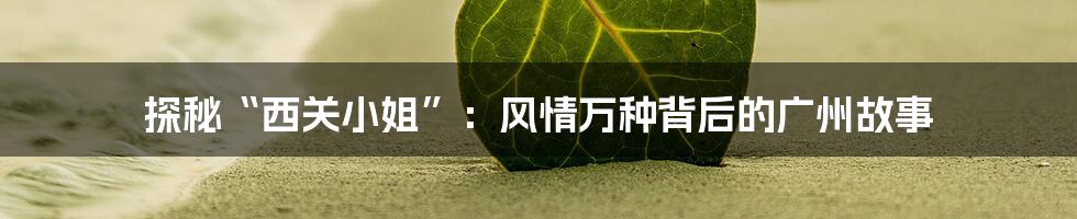 探秘“西关小姐”:风情万种背后的广州故事