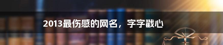 2013最伤感的网名,字字戳心
