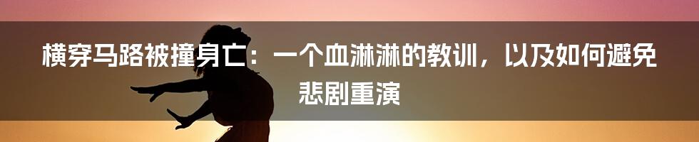 横穿马路被撞身亡：一个血淋淋的教训，以及如何避免悲剧重演