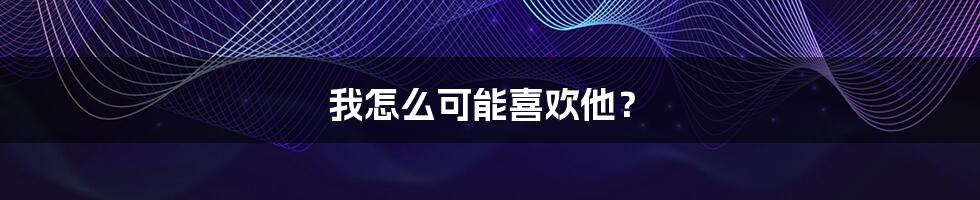 我怎么可能喜欢他?