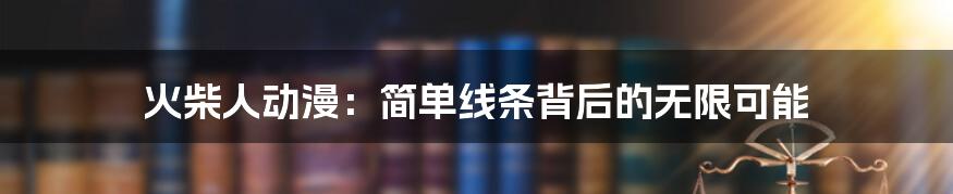 火柴人动漫:简单线条背后的无限可能