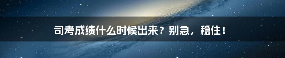 司考成绩什么时候出来?别急,稳住!