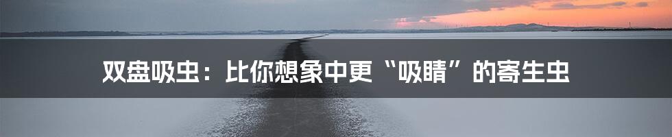 双盘吸虫:比你想象中更“吸睛”的寄生虫