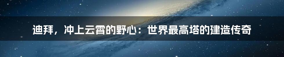 迪拜,冲上云霄的野心:世界最高塔的建造传奇