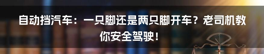 自动挡汽车:一只脚还是两只脚开车?老司机教你安全驾驶!