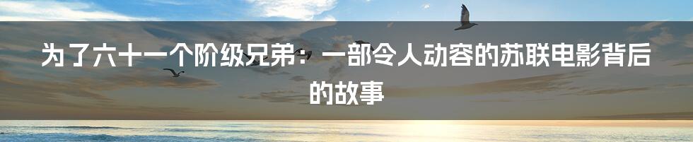 为了六十一个阶级兄弟:一部令人动容的苏联电影背后的故事