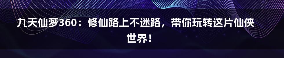 九天仙梦360:修仙路上不迷路,带你玩转这片仙侠世界!