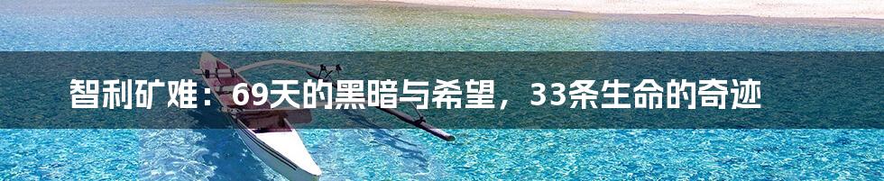 智利矿难:69天的黑暗与希望,33条生命的奇迹