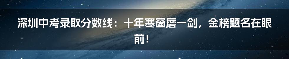 深圳中考录取分数线:十年寒窗磨一剑,金榜题名在眼前!