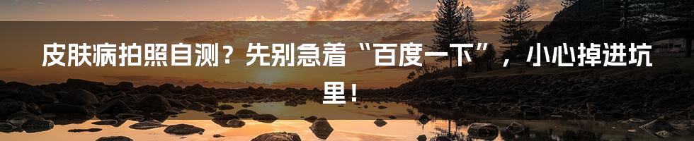 皮肤病拍照自测?先别急着“百度一下”,小心掉进坑里!