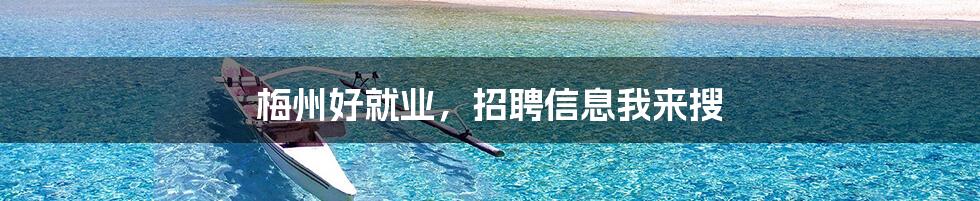 梅州好就业，招聘信息我来搜
