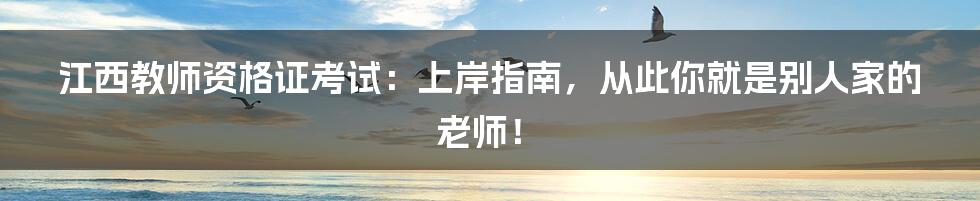 江西教师资格证考试:上岸指南,从此你就是别人家的老师!