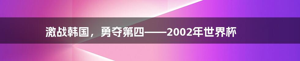 激战韩国,勇夺第四——2002年世界杯