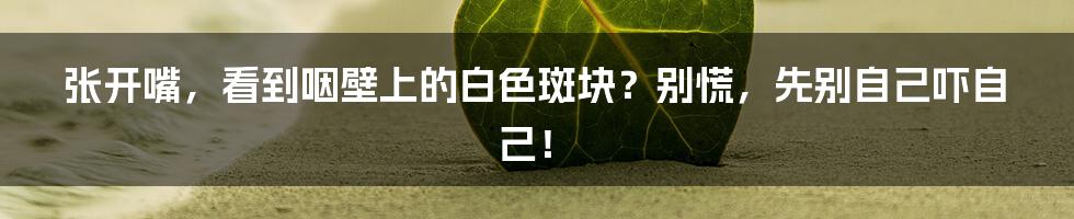 张开嘴,看到咽壁上的白色斑块?别慌,先别自己吓自己!