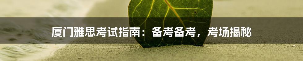厦门雅思考试指南：备考备考，考场揭秘