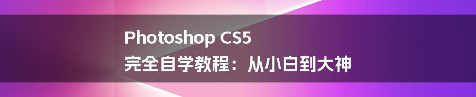 Photoshop CS5 完全自学教程:从小白到大神