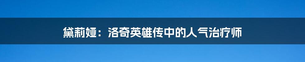 黛莉娅：洛奇英雄传中的人气治疗师