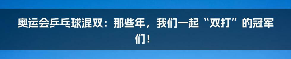 奥运会乒乓球混双:那些年,我们一起“双打”的冠军们!