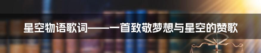 星空物语歌词——一首致敬梦想与星空的赞歌