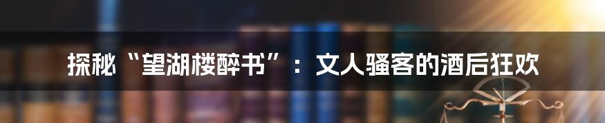 探秘“望湖楼醉书”:文人骚客的酒后狂欢