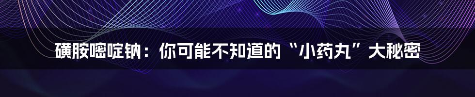 磺胺嘧啶钠:你可能不知道的“小药丸”大秘密