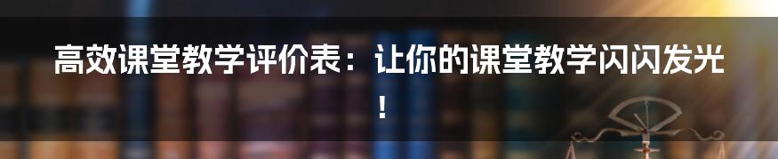 高效课堂教学评价表:让你的课堂教学闪闪发光!