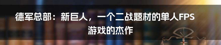 德军总部:新巨人,一个二战题材的单人FPS游戏的杰作
