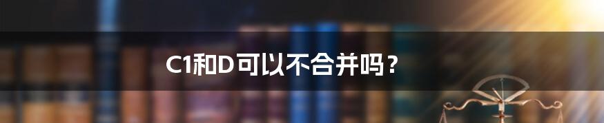 C1和D可以不合并吗?