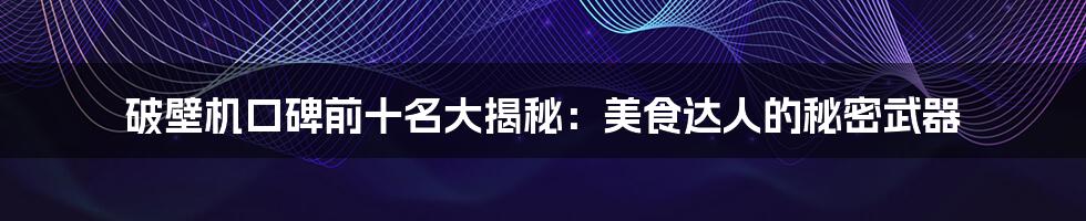 破壁机口碑前十名大揭秘:美食达人的秘密武器