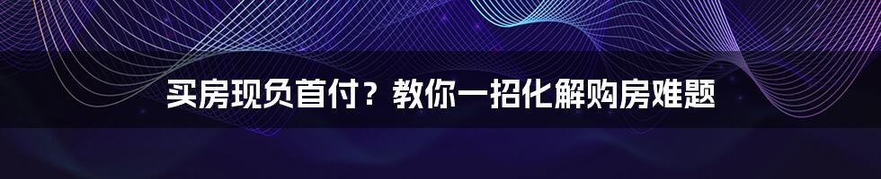 买房现负首付？教你一招化解购房难题