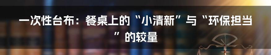一次性台布:餐桌上的“小清新”与“环保担当”的较量
