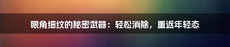 眼角细纹的秘密武器:轻松消除,重返年轻态