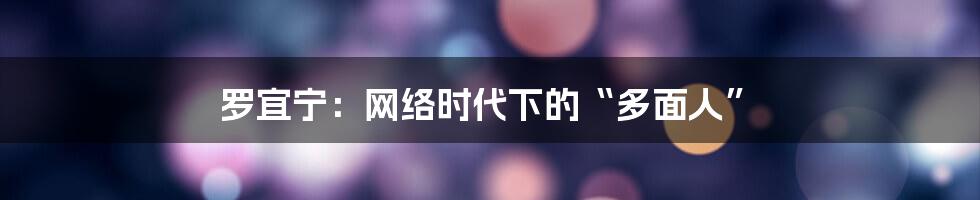 罗宜宁:网络时代下的“多面人”