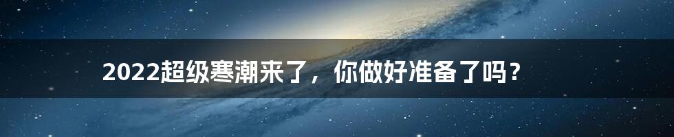 2022超级寒潮来了,你做好准备了吗?