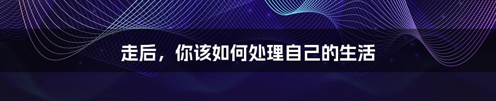 走后,你该如何处理自己的生活