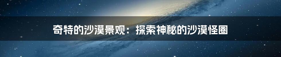 奇特的沙漠景观:探索神秘的沙漠怪圈