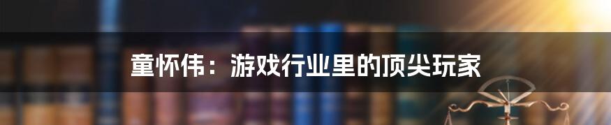 童怀伟:游戏行业里的顶尖玩家