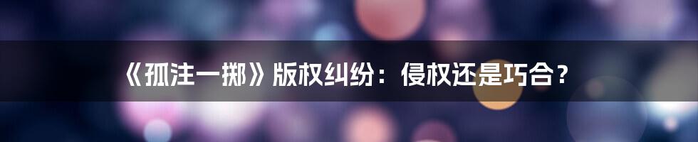 《孤注一掷》版权纠纷:侵权还是巧合?