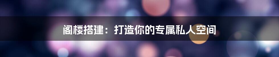 阁楼搭建:打造你的专属私人空间