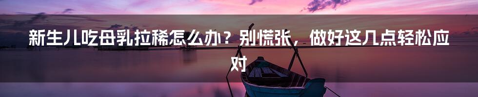 新生儿吃母乳拉稀怎么办?别慌张,做好这几点轻松应对
