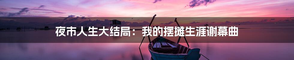 夜市人生大结局:我的摆摊生涯谢幕曲