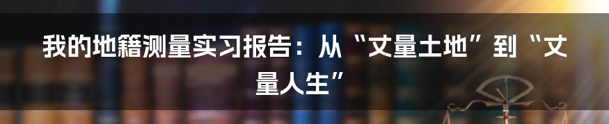 我的地籍测量实习报告:从“丈量土地”到“丈量人生”
