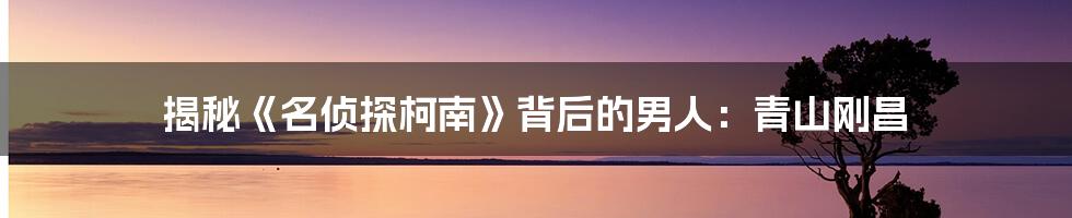 揭秘《名侦探柯南》背后的男人:青山刚昌