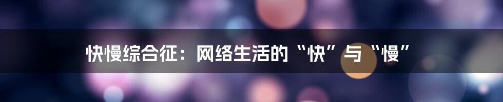 快慢综合征：网络生活的“快”与“慢”