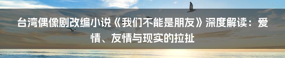 台湾偶像剧改编小说《我们不能是朋友》深度解读:爱情、友情与现实的拉扯