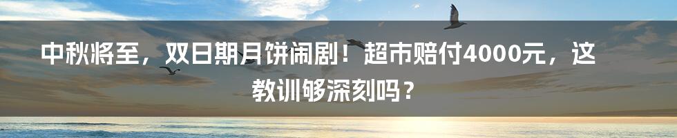 中秋将至,双日期月饼闹剧!超市赔付4000元,这教训够深刻吗?